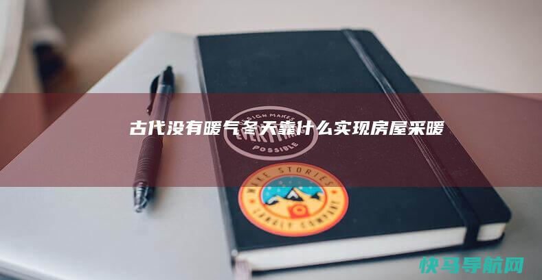 古代没有暖气冬天靠什么实现房屋采暖